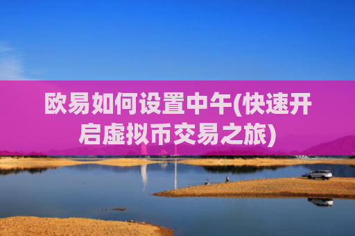 欧易如何设置中午(快速开启虚拟币交易之旅)