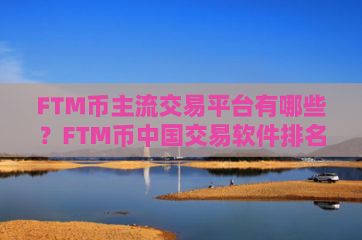FTM币主流交易平台有哪些？FTM币中国交易软件排名