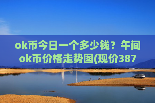 ok币今日一个多少钱？午间ok币价格走势图(现价387.016元)