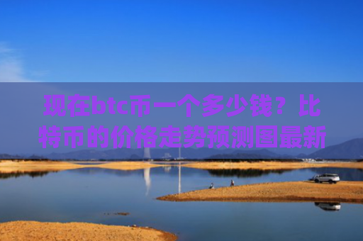 现在btc币一个多少钱？比特币的价格走势预测图最新(现价743861.83元)