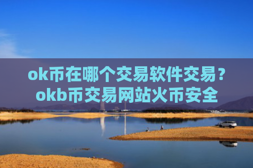 ok币在哪个交易软件交易？okb币交易网站火币安全