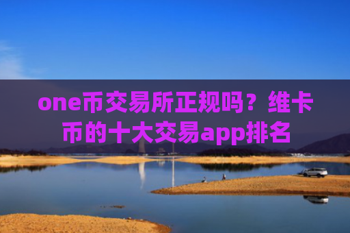 one币交易所正规吗？维卡币的十大交易app排名