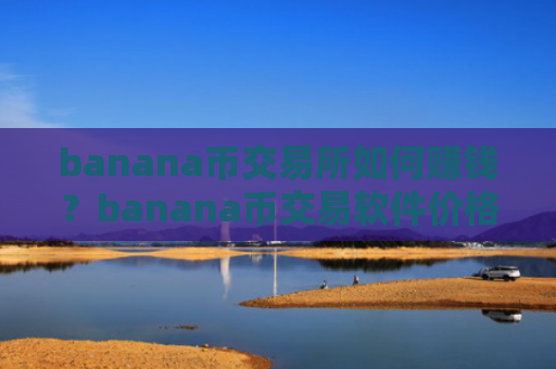 banana币交易所如何赚钱？banana币交易软件价格