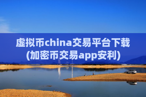 虚拟币china交易平台下载(加密币交易app安利)