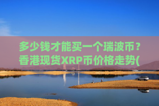 多少钱才能买一个瑞波币？香港现货XRP币价格走势(现价17.7173元)