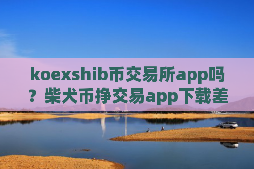 koexshib币交易所app吗?柴犬币挣交易app下载差价
