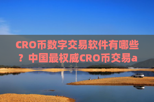 CRO币数字交易软件有哪些？中国最权威CRO币交易app下载