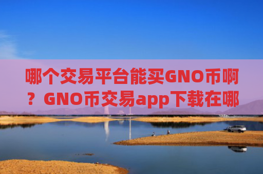 哪个交易平台能买GNO币啊?GNO币交易app下载在哪