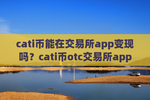 cati币能在交易所app变现吗？cati币otc交易所app下载