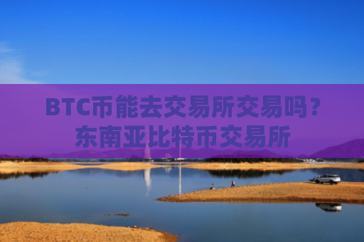 BTC币能去交易所交易吗?东南亚比特币交易所