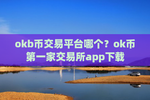 okb币交易平台哪个？ok币第一家交易所app下载