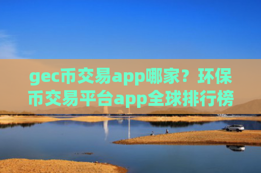 gec币交易app哪家？环保币交易平台app全球排行榜