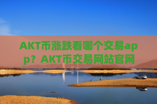 AKT币涨跌看哪个交易app?AKT币交易网站官网