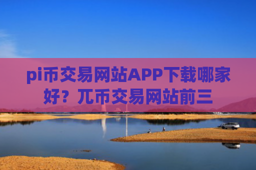 pi币交易网站APP下载哪家好？兀币交易网站前三