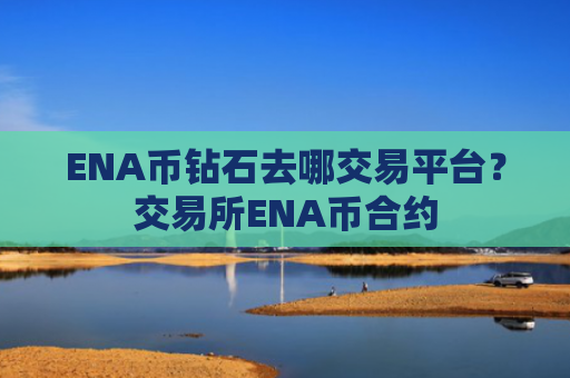 ENA币钻石去哪交易平台？交易所ENA币合约