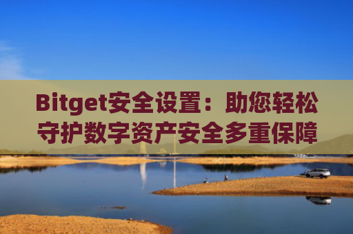 Bitget安全设置：助您轻松守护数字资产安全多重保障措施