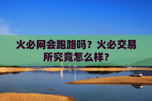 火必网会跑路吗?火必交易所究竟怎么样?
