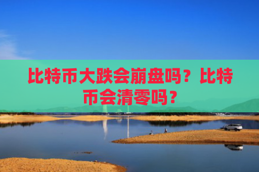 比特币大跌会崩盘吗？比特币会清零吗？