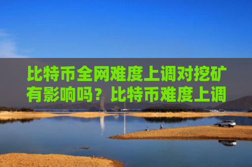比特币全网难度上调对挖矿有影响吗？比特币难度上调意味着什么？