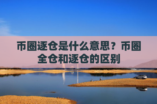 币圈逐仓是什么意思?币圈全仓和逐仓的区别