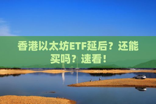 香港以太坊ETF延后？还能买吗？速看！