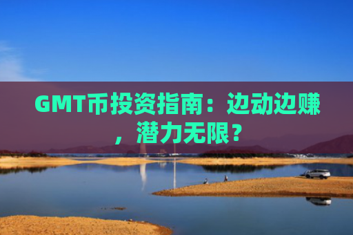 GMT币投资指南：边动边赚，潜力无限？