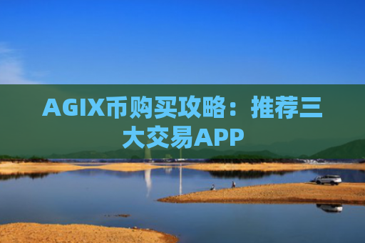 AGIX币购买攻略：推荐三大交易APP