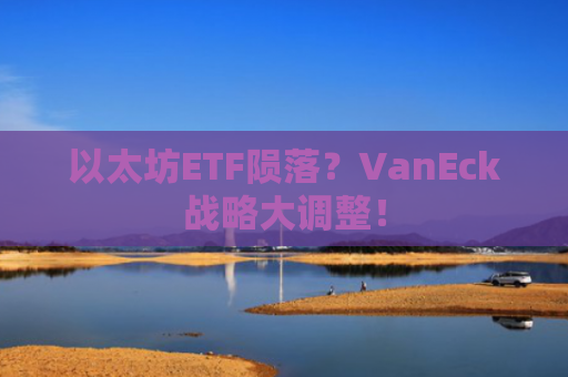 以太坊ETF陨落？VanEck战略大调整！