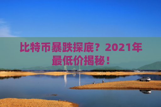 比特币暴跌探底？2021年最低价揭秘！