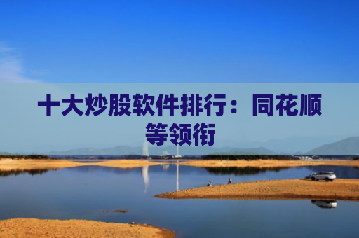 十大炒股软件排行：同花顺等领衔