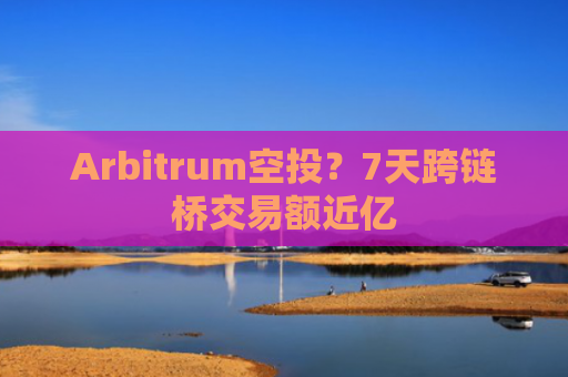 Arbitrum空投？7天跨链桥交易额近亿