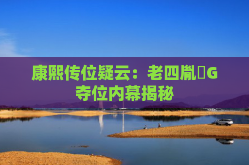 康熙传位疑云：老四胤�G夺位内幕揭秘