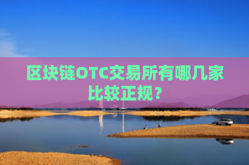 区块链OTC交易所有哪几家比较正规？