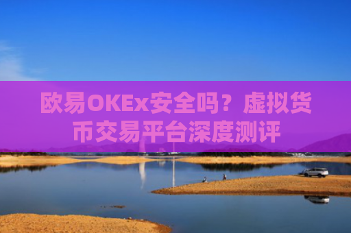 欧易OKEx安全吗？虚拟货币交易平台深度测评