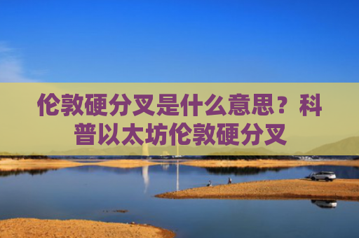 伦敦硬分叉是什么意思？科普以太坊伦敦硬分叉