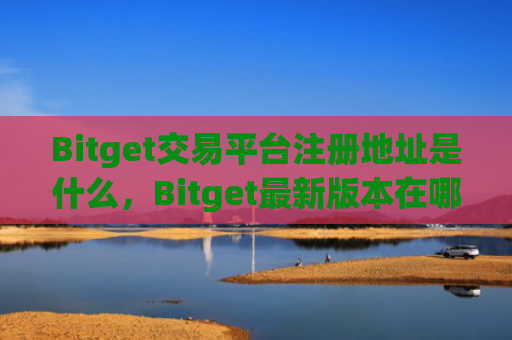Bitget交易平台注册地址是什么，Bitget最新版本在哪里下载