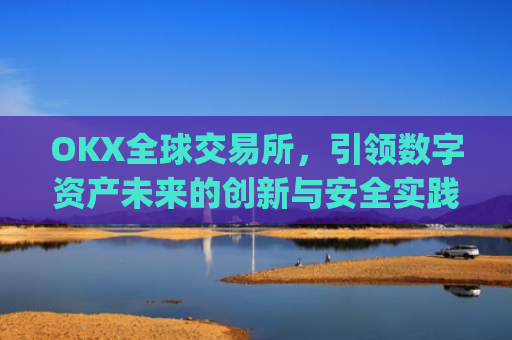 OKX全球交易所，引领数字资产未来的创新与安全实践_okex交易所 全球 排名
