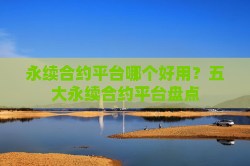 永续合约平台哪个好用？五大永续合约平台盘点