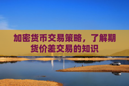 加密货币交易策略，了解期货价差交易的知识