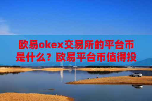 欧易okex交易所的平台币是什么？欧易平台币值得投资吗？