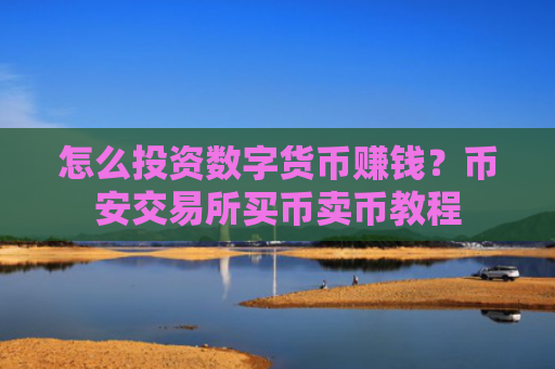 怎么投资数字货币赚钱？币安交易所买币卖币教程