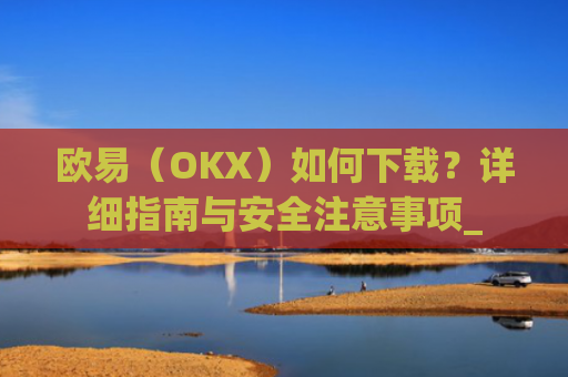 欧易(OKX)如何下载?详细指南与安全注意事项_
