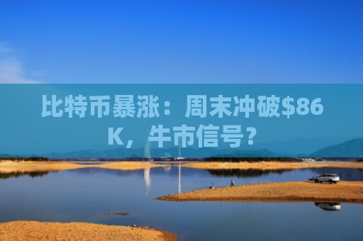 比特币暴涨：周末冲破$86K，牛市信号？