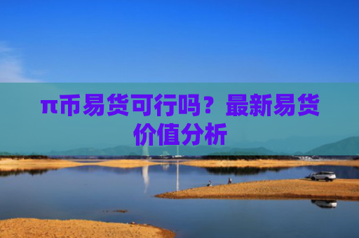 π币易货可行吗？最新易货价值分析