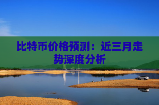 比特币价格预测：近三月走势深度分析