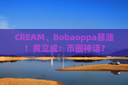 CREAM、Bobaoppa暴涨！黄立成：币圈神话？