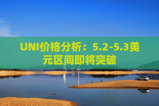 UNI价格分析：5.2-5.3美元区间即将突破