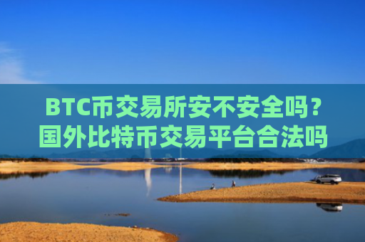 BTC币交易所安不安全吗？国外比特币交易平台合法吗