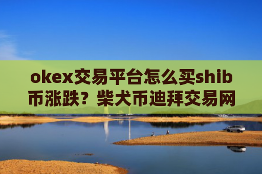 okex交易平台怎么买shib币涨跌？柴犬币迪拜交易网站官网