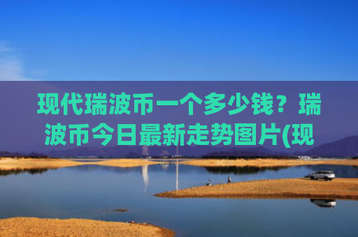 现代瑞波币一个多少钱？瑞波币今日最新走势图片(现价17.6467元)